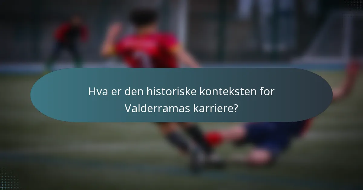 Hva er den historiske konteksten for Valderramas karriere?