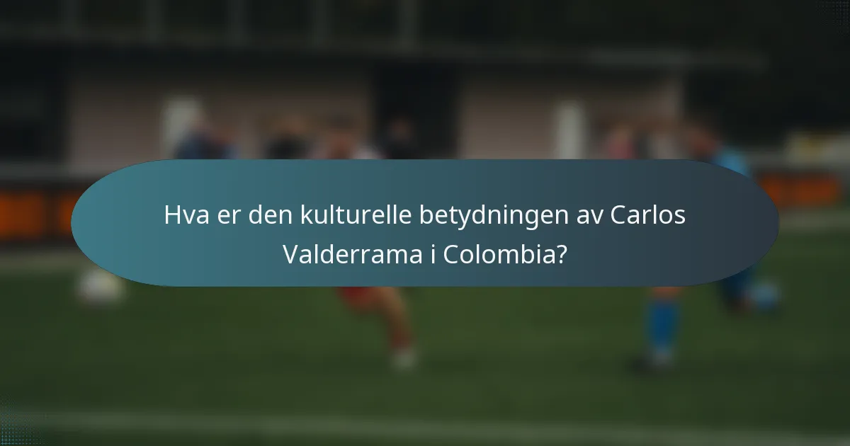 Hva er den kulturelle betydningen av Carlos Valderrama i Colombia?