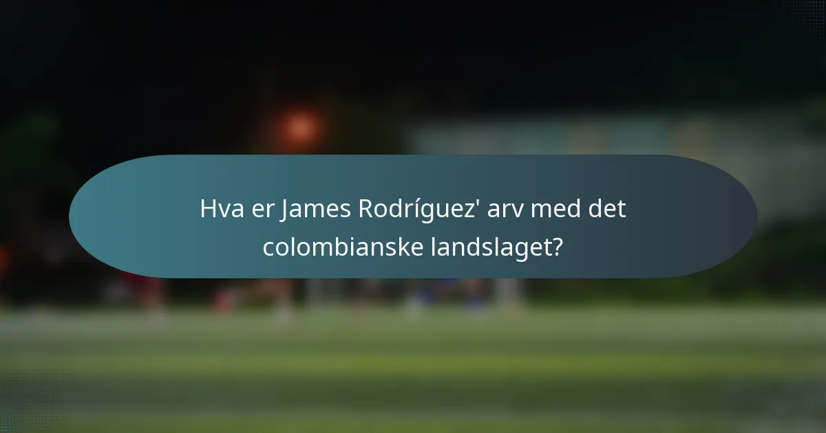 Hva er James Rodríguez' arv med det colombianske landslaget?