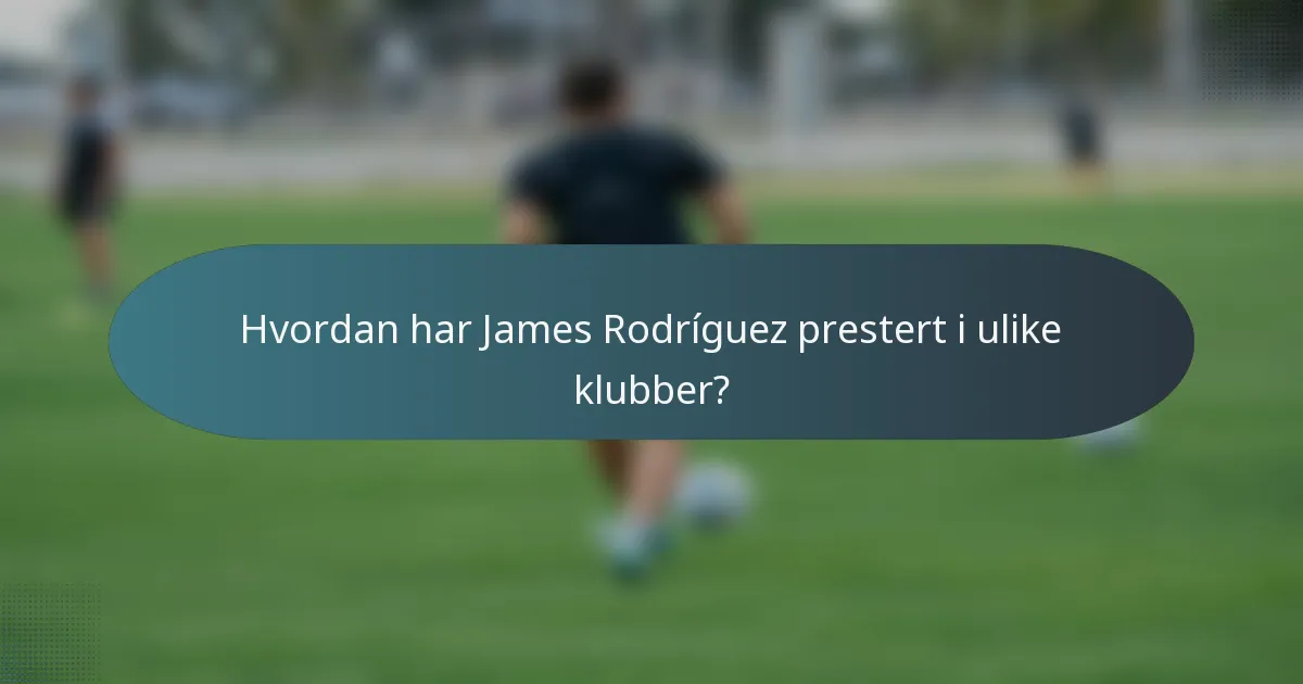 Hvordan har James Rodríguez prestert i ulike klubber?