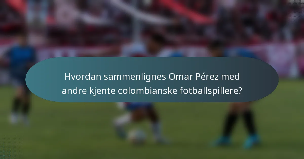 Hvordan sammenlignes Omar Pérez med andre kjente colombianske fotballspillere?